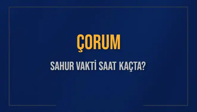 Çorum'da Sahur Saati Nedir? Kaçta Başlıyor ve Bitiyor?